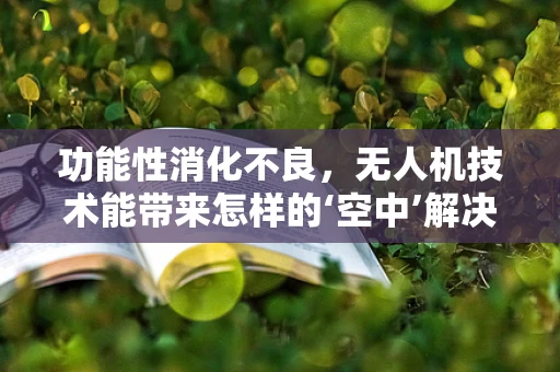 功能性消化不良，无人机技术能带来怎样的‘空中’解决方案？