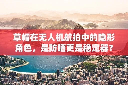草帽在无人机航拍中的隐形角色，是防晒更是稳定器？