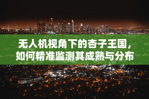 无人机视角下的杏子王国，如何精准监测其成熟与分布？