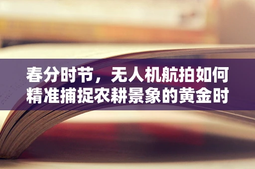 春分时节，无人机航拍如何精准捕捉农耕景象的黄金时刻？