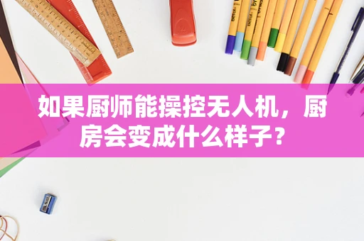 如果厨师能操控无人机，厨房会变成什么样子？
