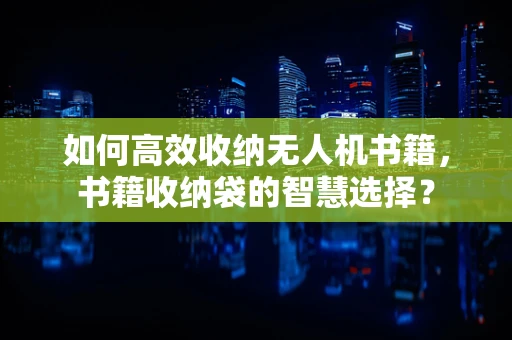 如何高效收纳无人机书籍，书籍收纳袋的智慧选择？