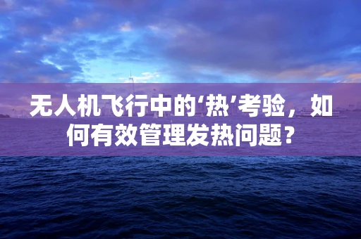无人机飞行中的‘热’考验，如何有效管理发热问题？