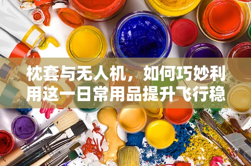 枕套与无人机，如何巧妙利用这一日常用品提升飞行稳定性？