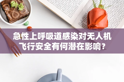 急性上呼吸道感染对无人机飞行安全有何潜在影响？