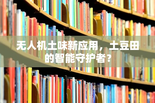 无人机土味新应用，土豆田的智能守护者？