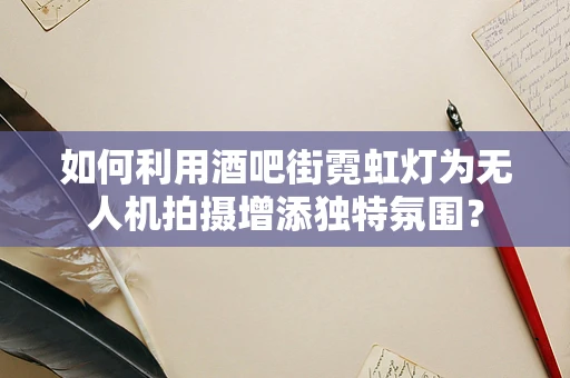 如何利用酒吧街霓虹灯为无人机拍摄增添独特氛围？