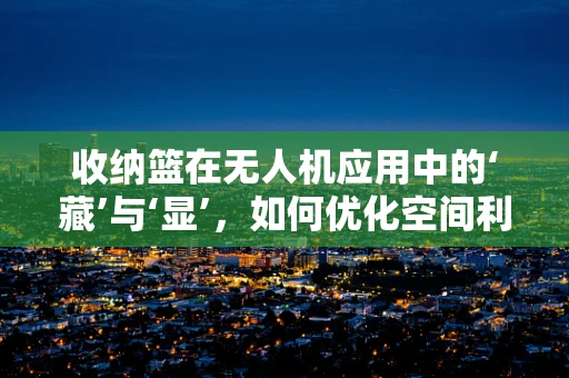 收纳篮在无人机应用中的‘藏’与‘显’，如何优化空间利用与视觉美学？