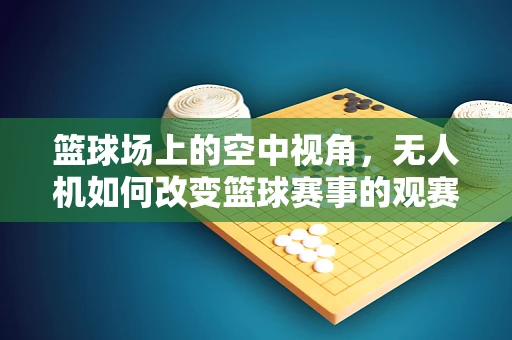 篮球场上的空中视角，无人机如何改变篮球赛事的观赛体验？