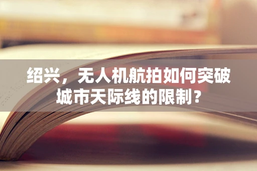 绍兴，无人机航拍如何突破城市天际线的限制？