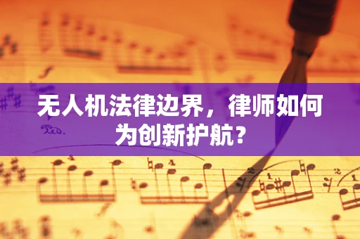 无人机法律边界，律师如何为创新护航？