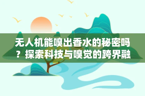 无人机能嗅出香水的秘密吗？探索科技与嗅觉的跨界融合