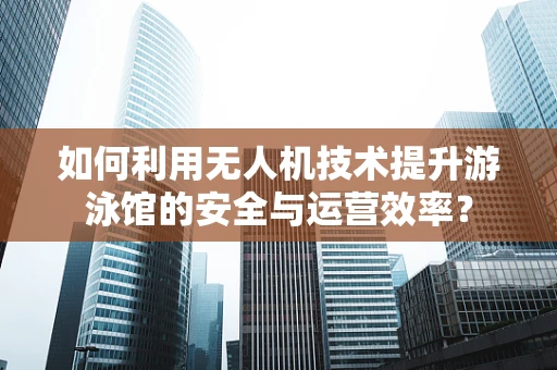 如何利用无人机技术提升游泳馆的安全与运营效率？