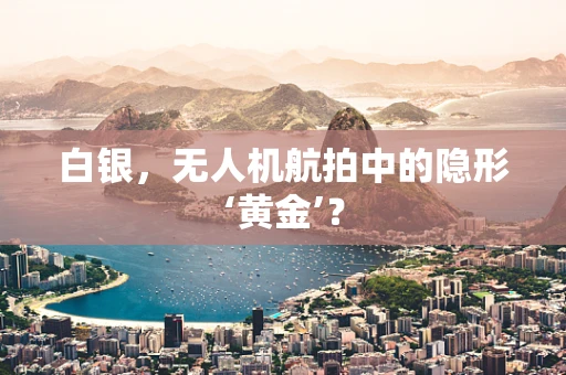 白银，无人机航拍中的隐形‘黄金’？