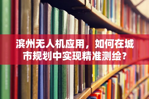 滨州无人机应用，如何在城市规划中实现精准测绘？