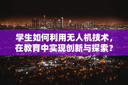 学生如何利用无人机技术，在教育中实现创新与探索？