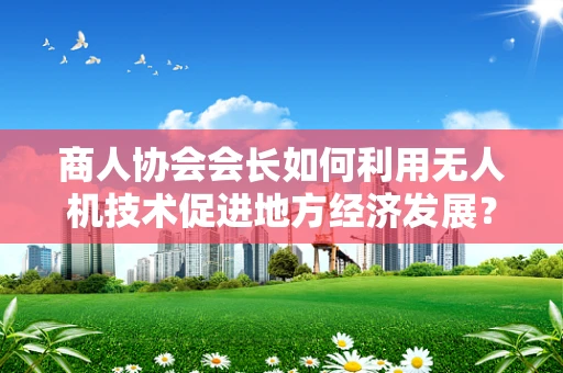 商人协会会长如何利用无人机技术促进地方经济发展？