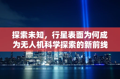 探索未知，行星表面为何成为无人机科学探索的新前线？