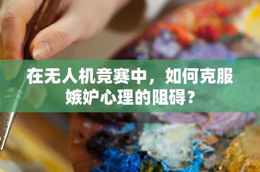 在无人机竞赛中，如何克服嫉妒心理的阻碍？