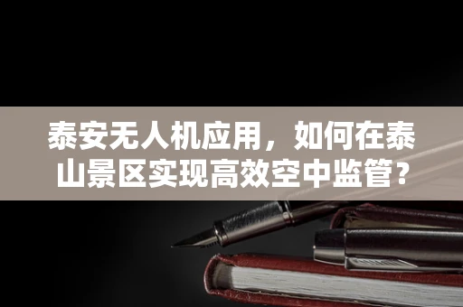 泰安无人机应用，如何在泰山景区实现高效空中监管？
