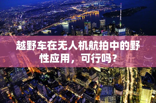越野车在无人机航拍中的野性应用，可行吗？