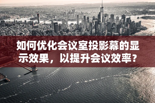 如何优化会议室投影幕的显示效果，以提升会议效率？
