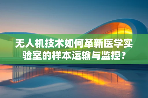 无人机技术如何革新医学实验室的样本运输与监控？