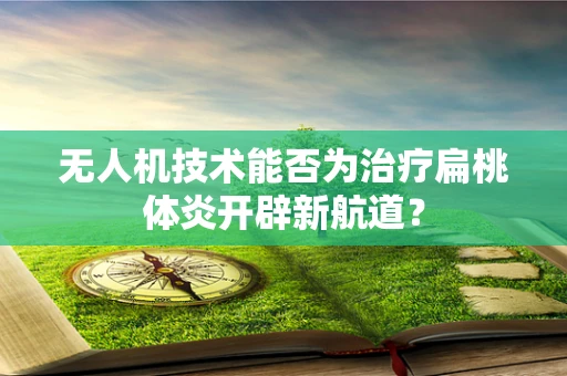 无人机技术能否为治疗扁桃体炎开辟新航道？