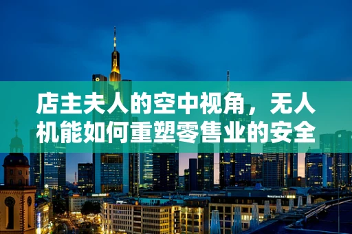 店主夫人的空中视角，无人机能如何重塑零售业的安全监控？