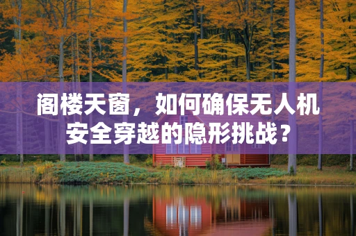 阁楼天窗，如何确保无人机安全穿越的隐形挑战？