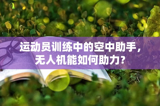 运动员训练中的空中助手，无人机能如何助力？