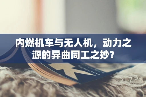 内燃机车与无人机，动力之源的异曲同工之妙？