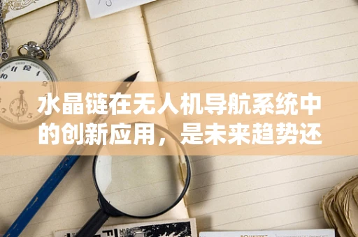 水晶链在无人机导航系统中的创新应用，是未来趋势还是技术陷阱？