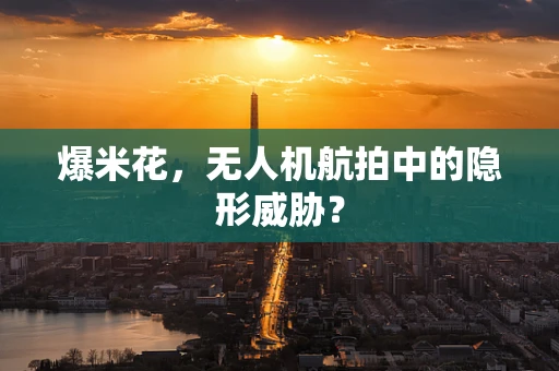 爆米花，无人机航拍中的隐形威胁？