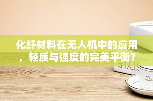化纤材料在无人机中的应用，轻质与强度的完美平衡？