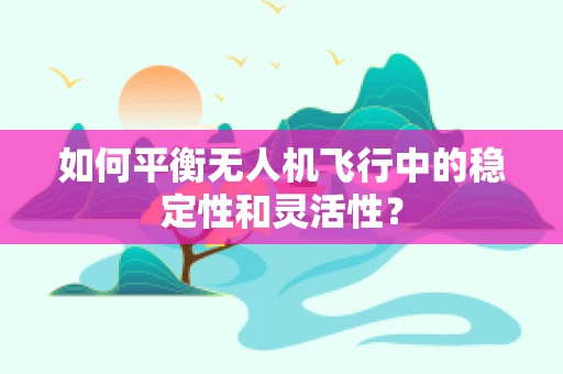 如何平衡无人机飞行中的稳定性和灵活性？