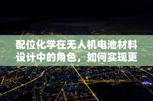 配位化学在无人机电池材料设计中的角色，如何实现更优的能量存储与释放？