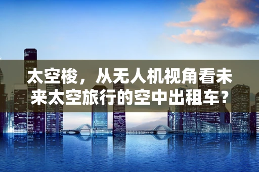 太空梭，从无人机视角看未来太空旅行的空中出租车？