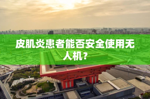 皮肌炎患者能否安全使用无人机？