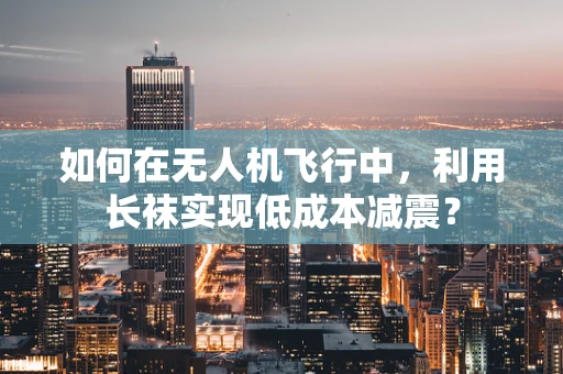 如何在无人机飞行中，利用长袜实现低成本减震？