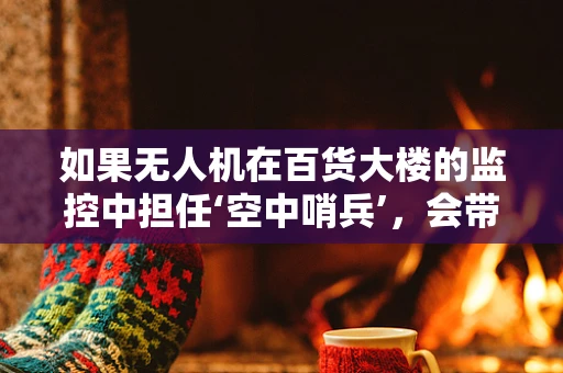 如果无人机在百货大楼的监控中担任‘空中哨兵’，会带来哪些意想不到的挑战？