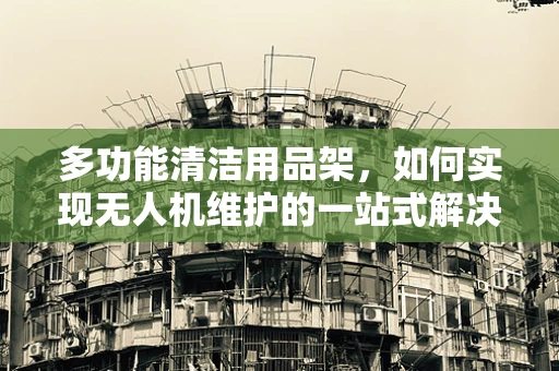 多功能清洁用品架，如何实现无人机维护的一站式解决方案？