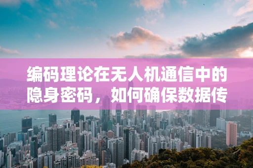 编码理论在无人机通信中的隐身密码，如何确保数据传输安全？
