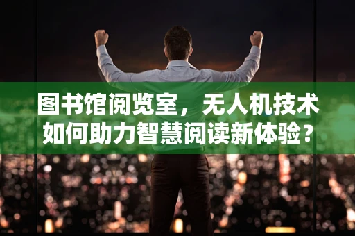 图书馆阅览室，无人机技术如何助力智慧阅读新体验？