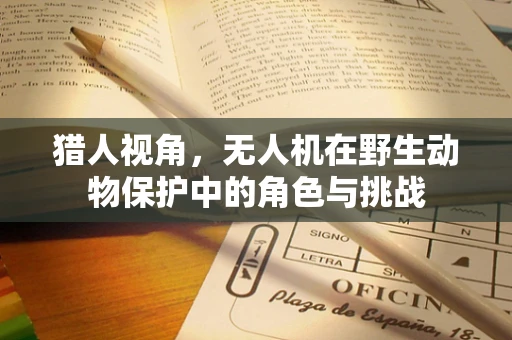 猎人视角，无人机在野生动物保护中的角色与挑战