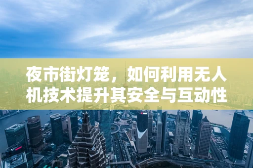 夜市街灯笼，如何利用无人机技术提升其安全与互动性？