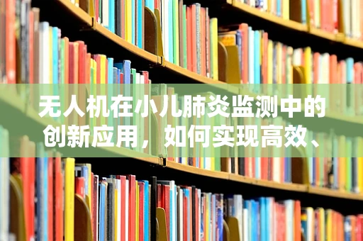 无人机在小儿肺炎监测中的创新应用，如何实现高效、无接触的病情追踪？