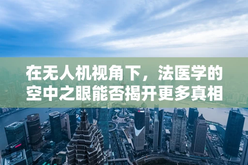 在无人机视角下，法医学的空中之眼能否揭开更多真相？