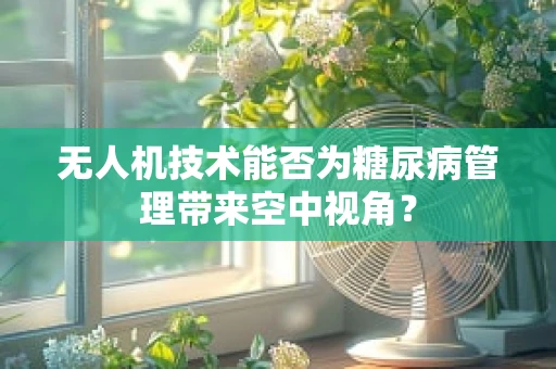 无人机技术能否为糖尿病管理带来空中视角？