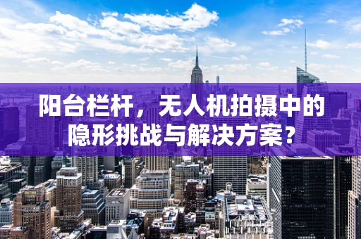 阳台栏杆，无人机拍摄中的隐形挑战与解决方案？